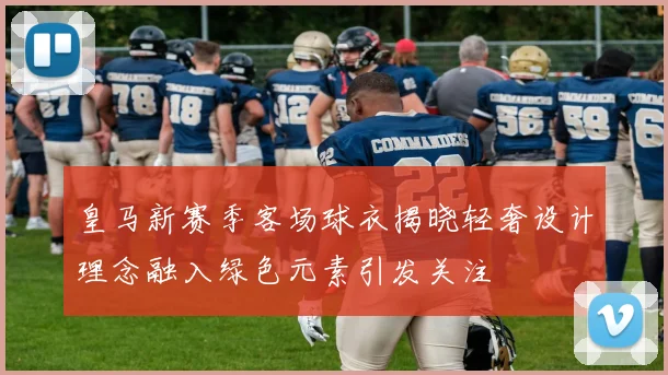 皇马新赛季客场球衣揭晓轻奢设计理念融入绿色元素引发关注