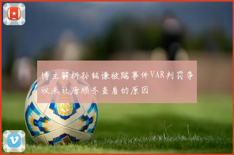 博主解析孙铭谦被踹事件VAR判罚争议未让唐顺齐查看的原因