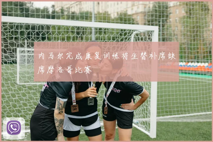 内马尔完成康复训练将坐替补席缺席摩洛哥比赛