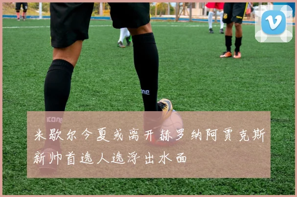 米歇尔今夏或离开赫罗纳阿贾克斯新帅首选人选浮出水面