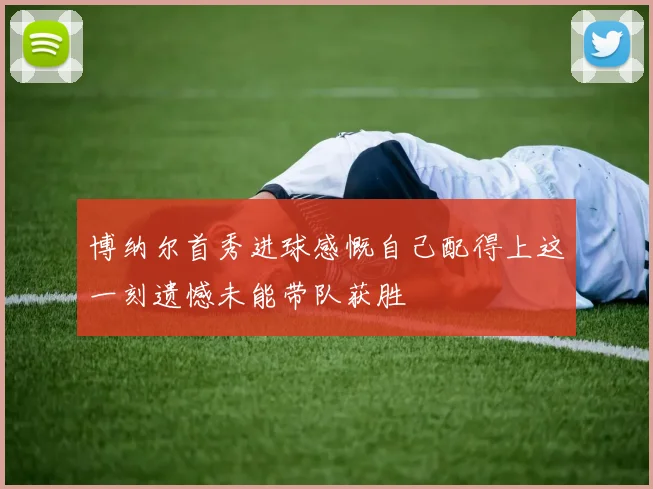 博纳尔首秀进球感慨自己配得上这一刻遗憾未能带队获胜