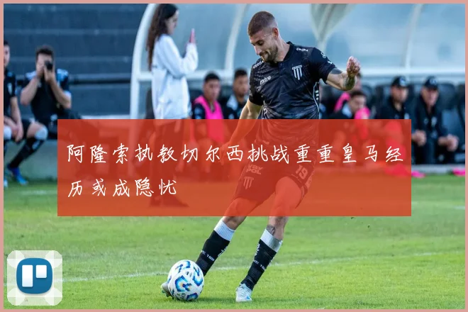 阿隆索执教切尔西挑战重重皇马经历或成隐忧