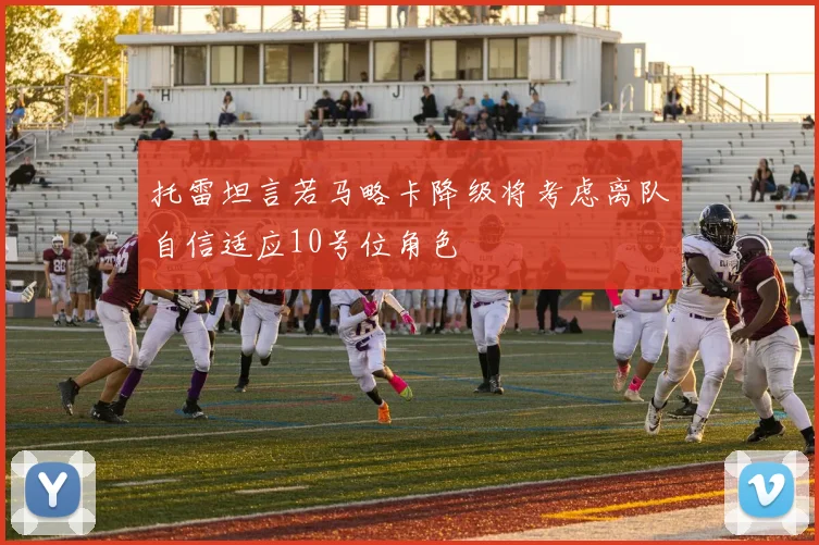 托雷坦言若马略卡降级将考虑离队自信适应10号位角色
