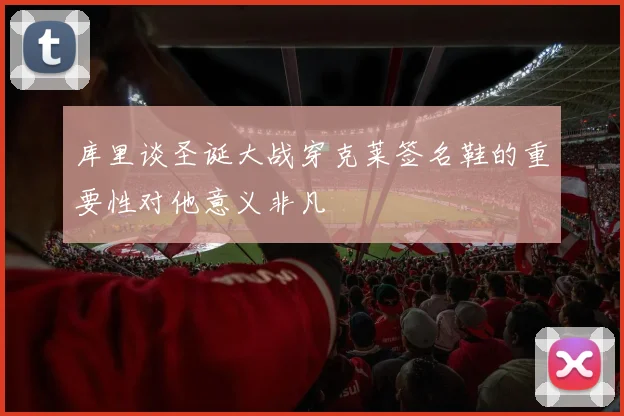 库里谈圣诞大战穿克莱签名鞋的重要性对他意义非凡