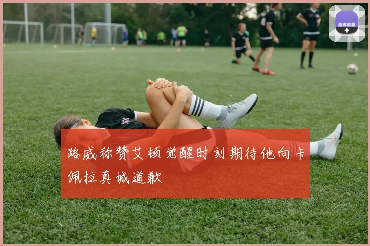 路威称赞艾顿觉醒时刻期待他向卡佩拉真诚道歉