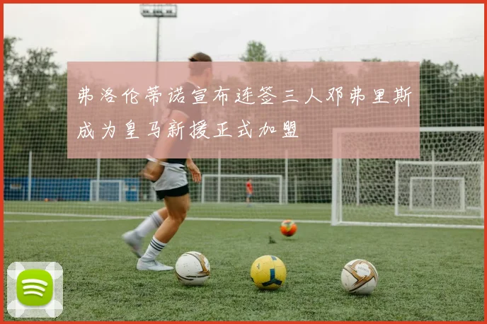 弗洛伦蒂诺宣布连签三人邓弗里斯成为皇马新援正式加盟