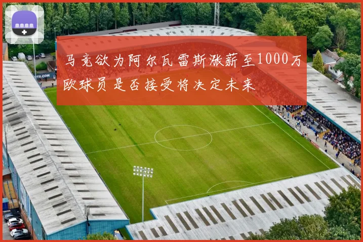 马竞欲为阿尔瓦雷斯涨薪至1000万欧球员是否接受将决定未来