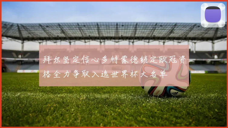 拜尔坚定信心多特蒙德锁定欧冠资格全力争取入选世界杯大名单