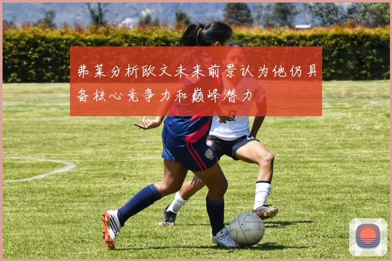 弗莱分析欧文未来前景认为他仍具备核心竞争力和巅峰潜力