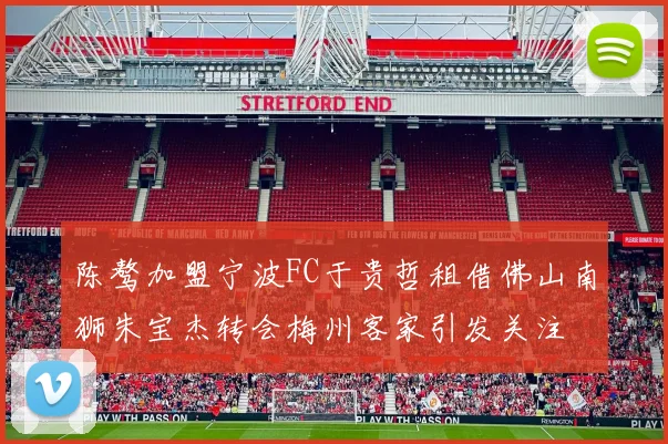 陈骜加盟宁波FC于贵哲租借佛山南狮朱宝杰转会梅州客家引发关注